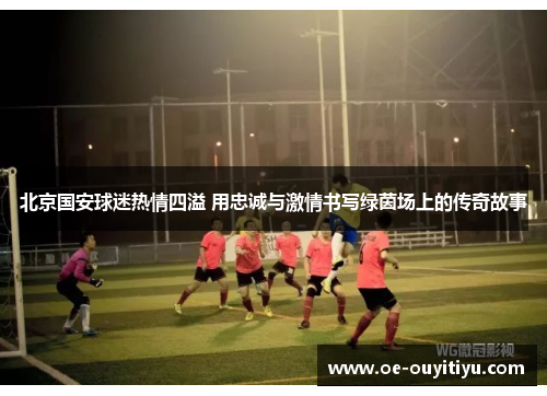 北京国安球迷热情四溢 用忠诚与激情书写绿茵场上的传奇故事