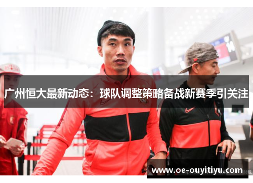 广州恒大最新动态：球队调整策略备战新赛季引关注