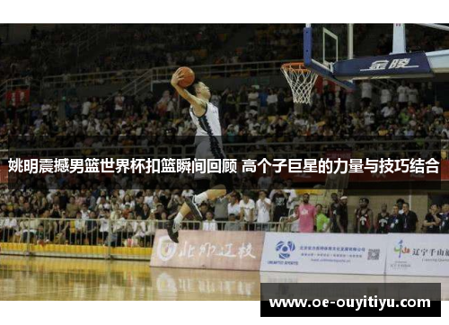 姚明震撼男篮世界杯扣篮瞬间回顾 高个子巨星的力量与技巧结合