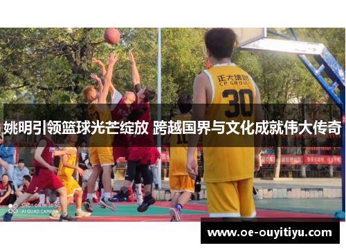 姚明引领篮球光芒绽放 跨越国界与文化成就伟大传奇