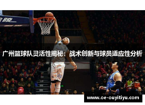 广州篮球队灵活性揭秘：战术创新与球员适应性分析