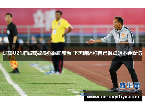 辽鲁U21群殴或致最强混血禁赛 下黑脚还称自己很聪明不会受伤