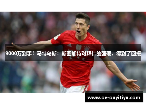 9000万到手！马特乌斯：斯图加特对拜仁的强硬，得到了回报