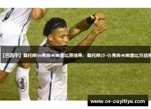 【巴西甲】桑托斯vs弗鲁米嫩塞比赛结果：桑托斯(0-0)弗鲁米嫩塞比分战报
